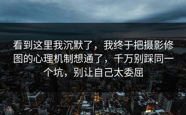 看到这里我沉默了，我终于把摄影修图的心理机制想通了，千万别踩同一个坑，别让自己太委屈