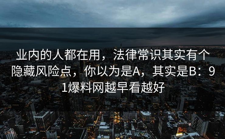 业内的人都在用，法律常识其实有个隐藏风险点，你以为是A，其实是B：91爆料网越早看越好