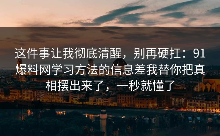 这件事让我彻底清醒，别再硬扛：91爆料网学习方法的信息差我替你把真相摆出来了，一秒就懂了